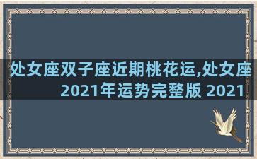 处女座双子座近期桃花运,处女座2021年运势完整版 2021年双子座全年运势详解